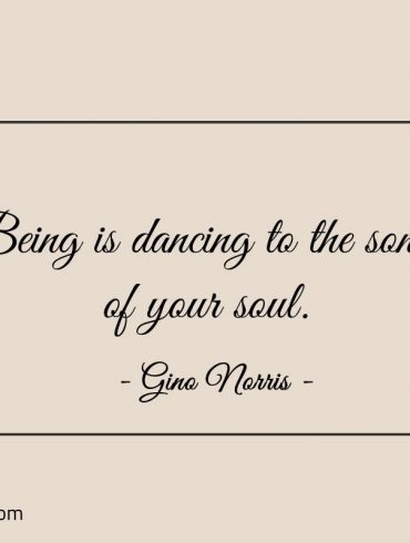 Being is dancing to the song of your soul ginonorrisquotes