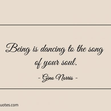 Being is dancing to the song of your soul ginonorrisquotes