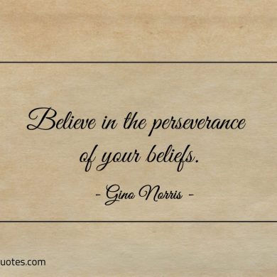 Believe in the perseverance of your beliefs ginonorrisquotes