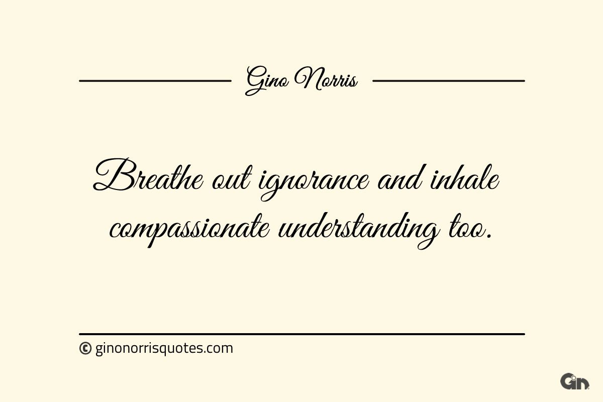 Breathe out ignorance and inhale compassionate understanding too ginonorrisquotes