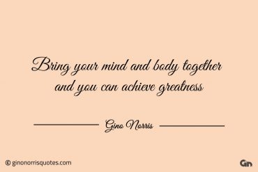 Bring your mind and body together ginonorrisquotes