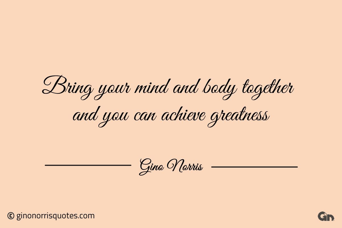 Bring your mind and body together ginonorrisquotes