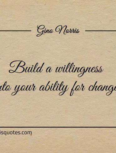 Build a willingness into your ability for change ginonorrisquotes