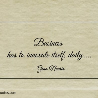 Business has to innovate itself daily ginonorrisquotes