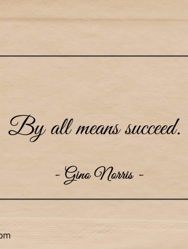 By all means succeed ginonorrisquotes