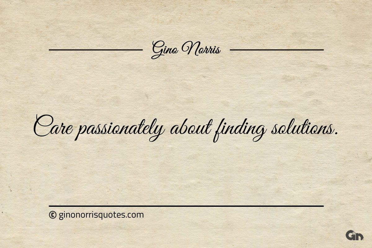 Care passionately about finding solutions ginonorrisquotes