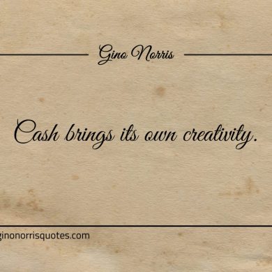 Cash brings its own creativity ginonorrisquotes