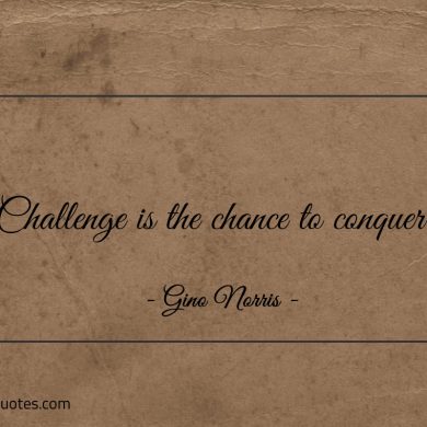 Challenge is the chance to conquer ginonorrisquotes