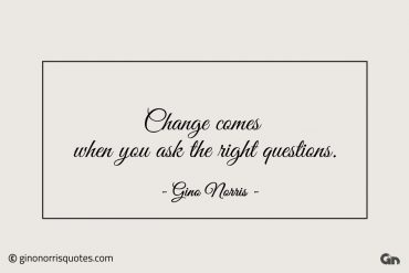 Change comes when you ask the right questions ginonorrisquotes