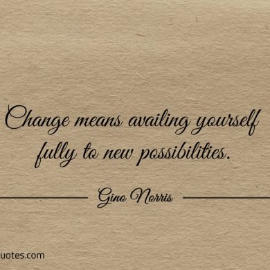 Change means availing yourself fully to new possibilities ginonorrisquotes