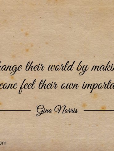 Change their world by making someone feel ginonorrisquotes