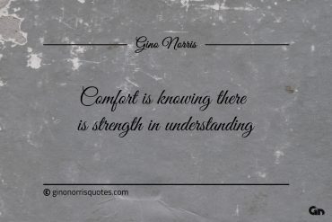 Comfort is knowing there is strength in understanding ginonorrisquotes