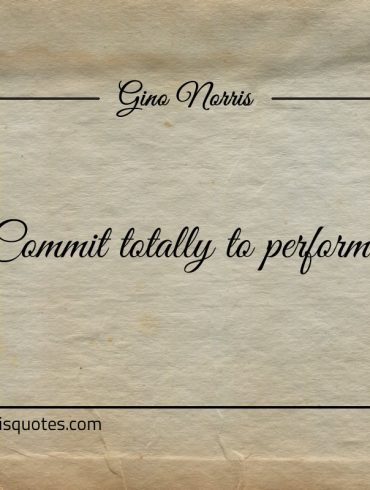 Commit totally to perform ginonorrisquotes