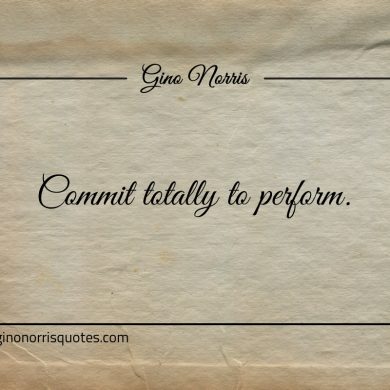 Commit totally to perform ginonorrisquotes