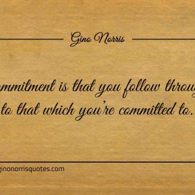 Commitment is that you follow through ginonorrisquotes