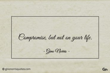 Compromise but not on your life ginonorrisquotes