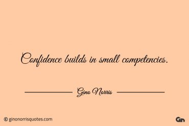 Confidence builds in small competencies ginonorrisquotes