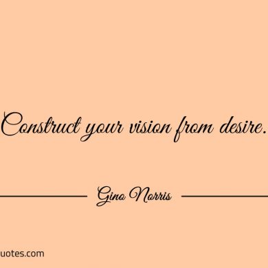 Construct your vision from desire ginonorrisquotes