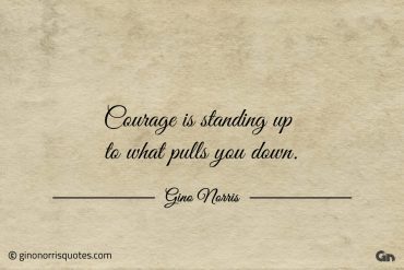 Courage is standing up to what pulls you down ginonorrisquotes