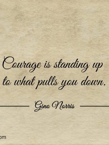 Courage is standing up to what pulls you down ginonorrisquotes