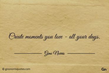 Create moments you love all your days ginonorrisquotes