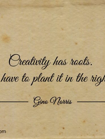 Creativity has roots ginonorrisquotes