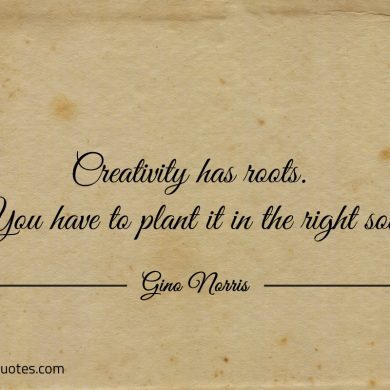 Creativity has roots ginonorrisquotes