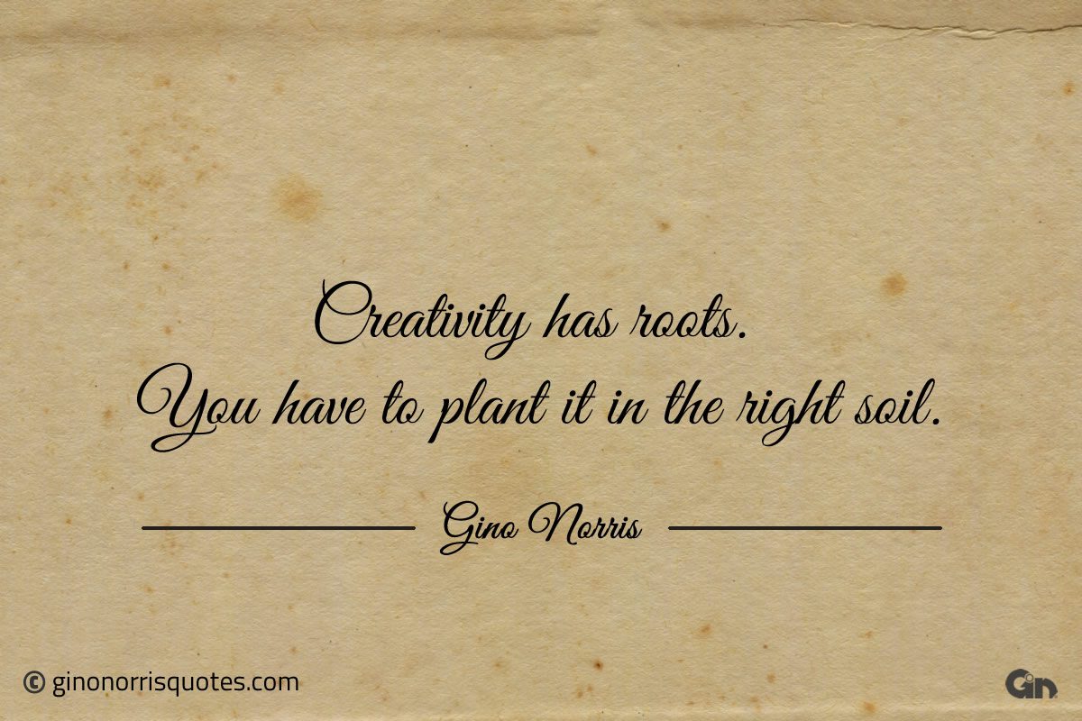 Creativity has roots ginonorrisquotes