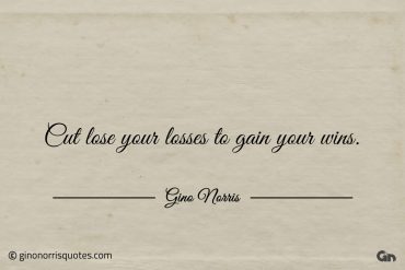 Cut lose your losses to gain your wins ginonorrisquotes