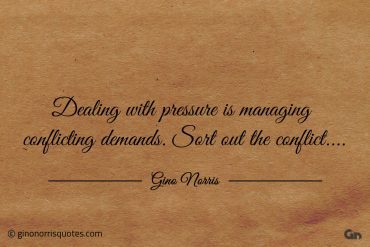 Dealing with pressure is managing conflicting demands ginonorrisquotes