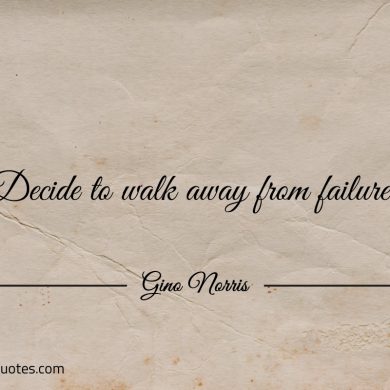 Decide to walk away from failure ginonorrisquotes