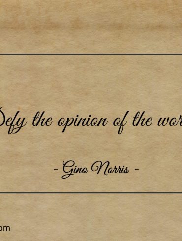 Defy the opinion of the world ginonorrisquotes