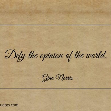 Defy the opinion of the world ginonorrisquotes