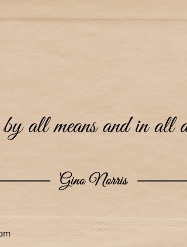 Do by all means and in all deeds ginonorrisquotes