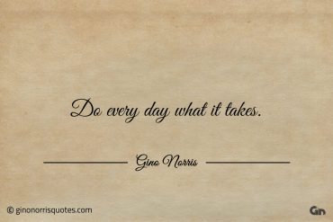 Do every day what it takes ginonorrisquotes