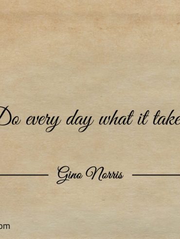 Do every day what it takes ginonorrisquotes