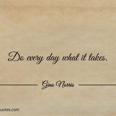 Do every day what it takes ginonorrisquotes