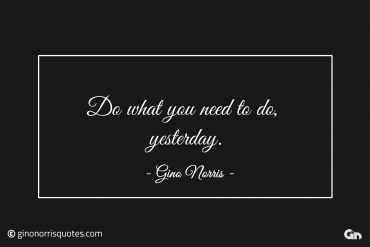 Do what you need to do yesterday ginonorrisquotes