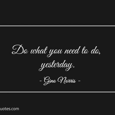 Do what you need to do yesterday ginonorrisquotes