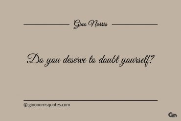 Do you deserve to doubt yourself ginonorrisquotes