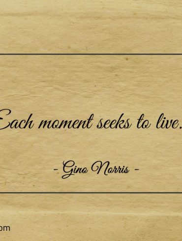 Each moment seeks to live ginonorrisquotes