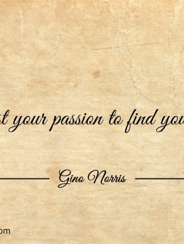 Entrust your passion to find your way ginonorrisquotes