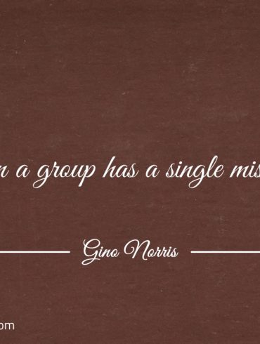 Even a group has a single mission ginonorrisquotes