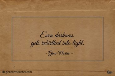 Even darkness gets rebirthed into light ginonorrisquotes