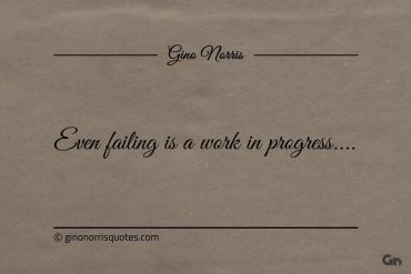 Even failing is a work in progress ginonorrisquotes