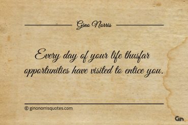 Every day of your life thusfar opportunities ginonorrisquotes