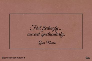 Fail fleetingly succeed spectacularly ginonorrisquotes