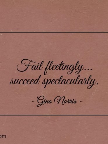 Fail fleetingly succeed spectacularly ginonorrisquotes