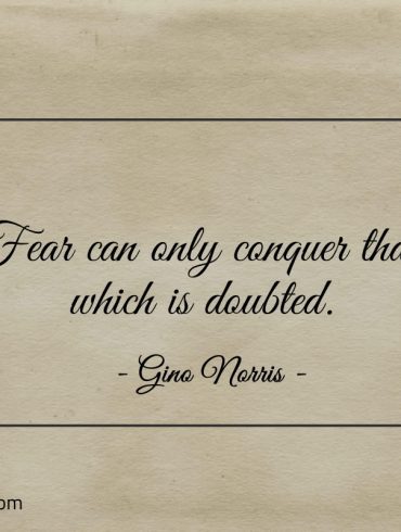 Fear can only conquer that which is doubted ginonorrisquotes