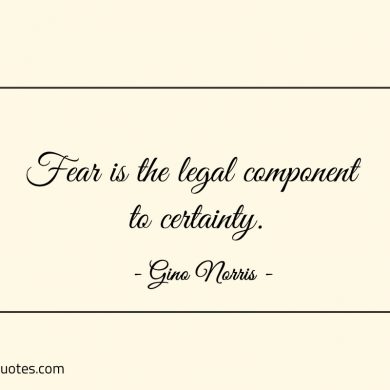 Fear is the legal component to certainty ginonorrisquotes